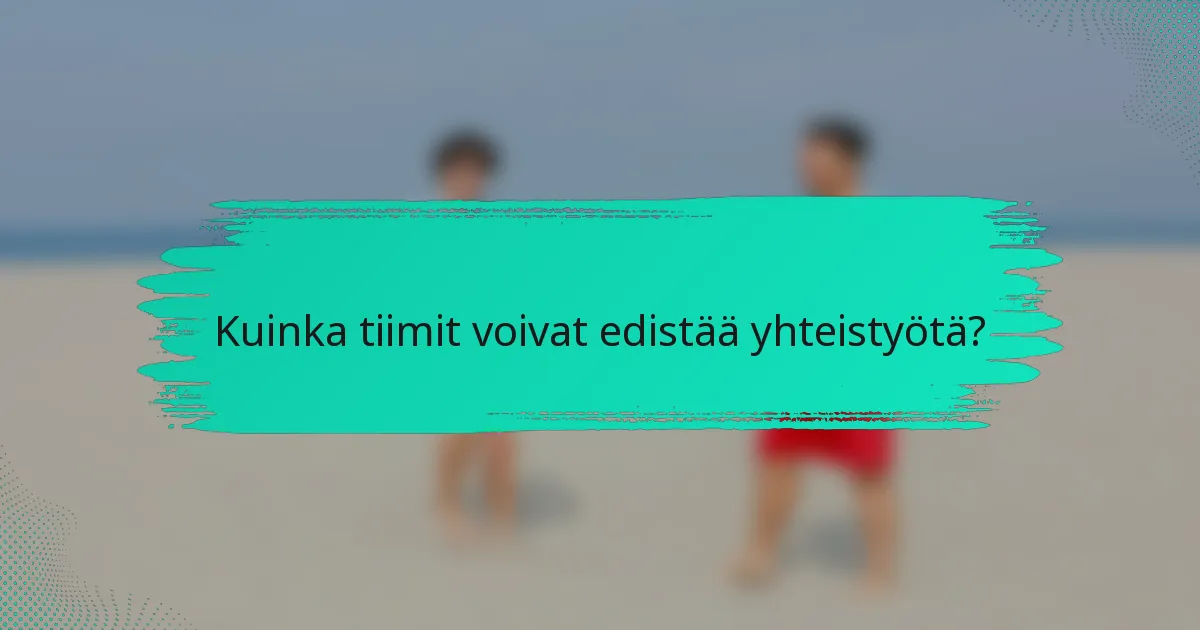 Kuinka tiimit voivat edistää yhteistyötä?